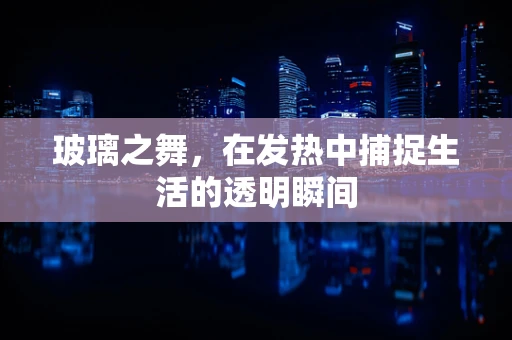 玻璃之舞，在发热中捕捉生活的透明瞬间