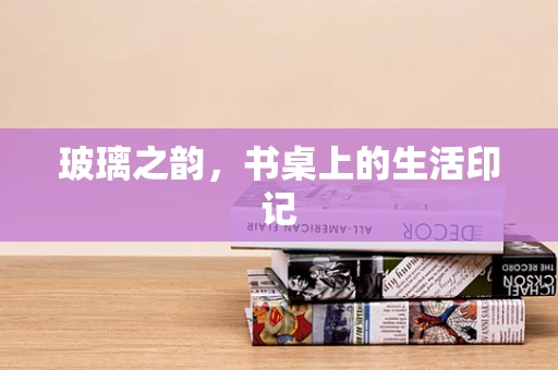 玻璃之韵，书桌上的生活印记
