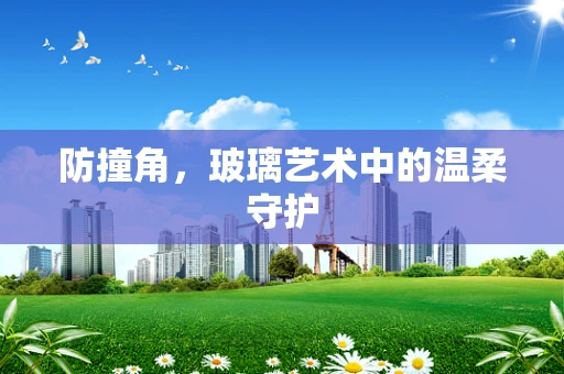 防撞角，玻璃艺术中的温柔守护
