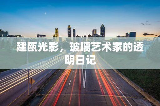 建瓯光影，玻璃艺术家的透明日记