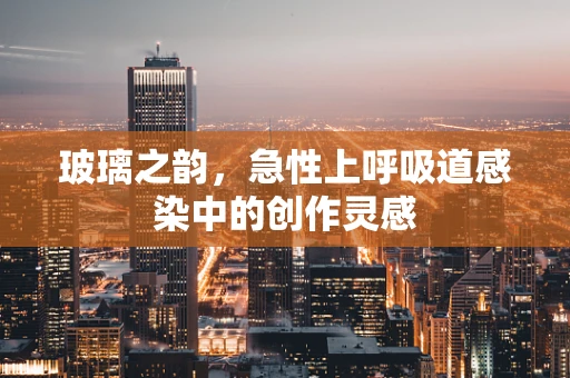 玻璃之韵，急性上呼吸道感染中的创作灵感