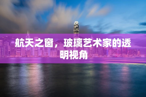 航天之窗，玻璃艺术家的透明视角