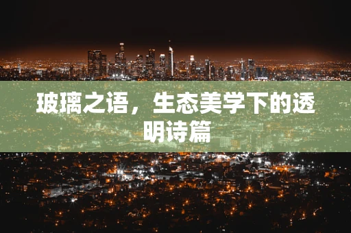 玻璃之语，生态美学下的透明诗篇