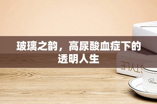 玻璃之韵，高尿酸血症下的透明人生