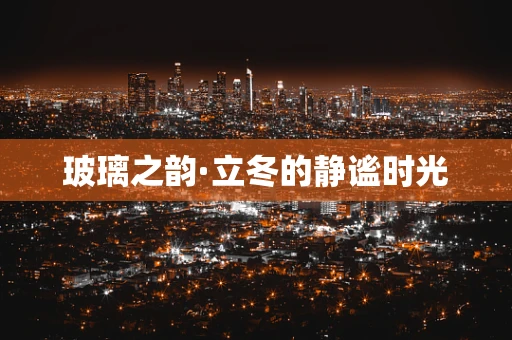 玻璃之韵·立冬的静谧时光