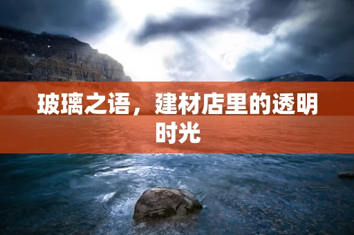 玻璃之语，建材店里的透明时光