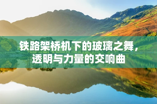 铁路架桥机下的玻璃之舞，透明与力量的交响曲