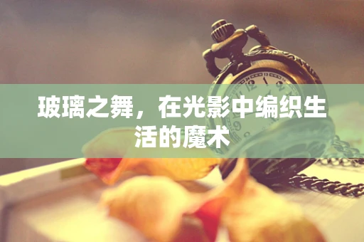 玻璃之舞，在光影中编织生活的魔术