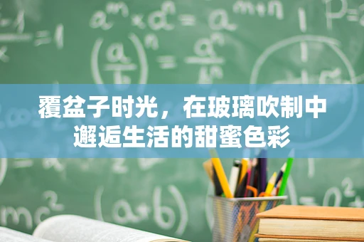 覆盆子时光，在玻璃吹制中邂逅生活的甜蜜色彩