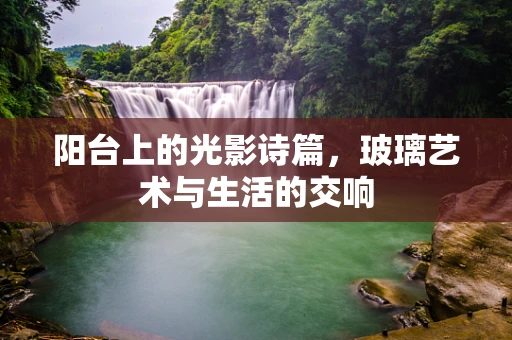 阳台上的光影诗篇，玻璃艺术与生活的交响