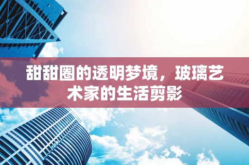 甜甜圈的透明梦境，玻璃艺术家的生活剪影