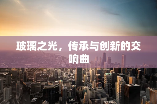 玻璃之光，传承与创新的交响曲