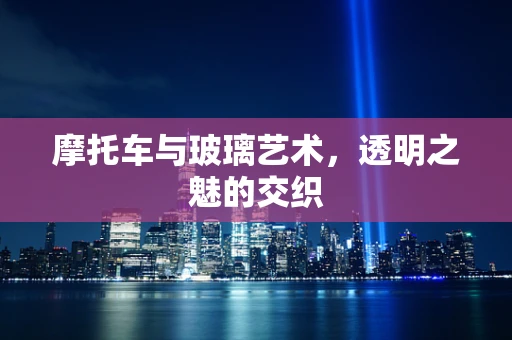 摩托车与玻璃艺术，透明之魅的交织