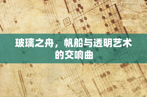玻璃之舟，帆船与透明艺术的交响曲