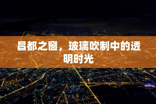 昌都之窗，玻璃吹制中的透明时光