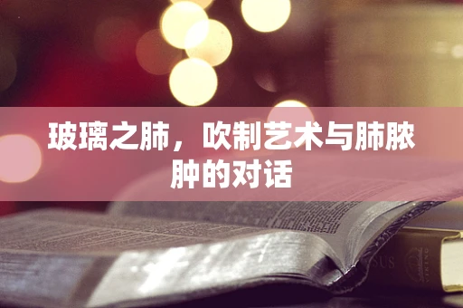 玻璃之肺，吹制艺术与肺脓肿的对话