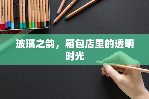 玻璃之韵，箱包店里的透明时光