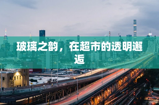 玻璃之韵，在超市的透明邂逅