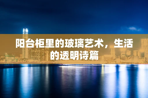 阳台柜里的玻璃艺术，生活的透明诗篇