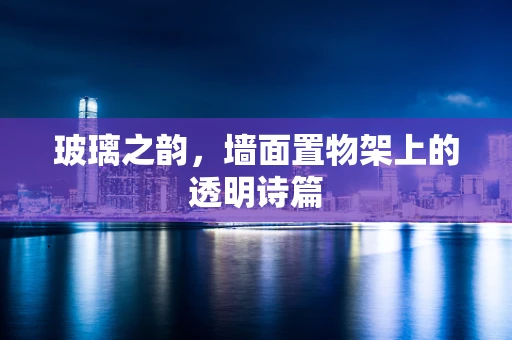玻璃之韵，墙面置物架上的透明诗篇