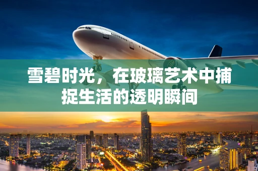 雪碧时光，在玻璃艺术中捕捉生活的透明瞬间