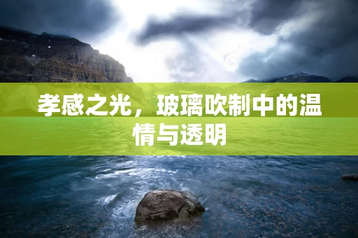 孝感之光，玻璃吹制中的温情与透明
