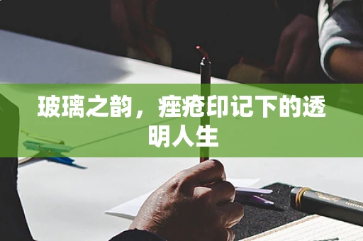 玻璃之韵，痤疮印记下的透明人生