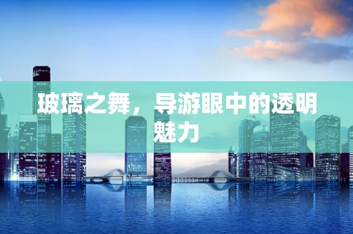 玻璃之舞，导游眼中的透明魅力