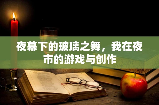 夜幕下的玻璃之舞，我在夜市的游戏与创作