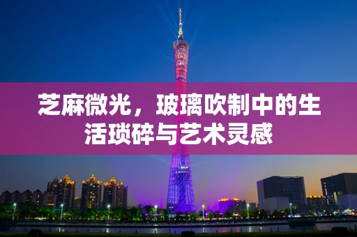 芝麻微光，玻璃吹制中的生活琐碎与艺术灵感