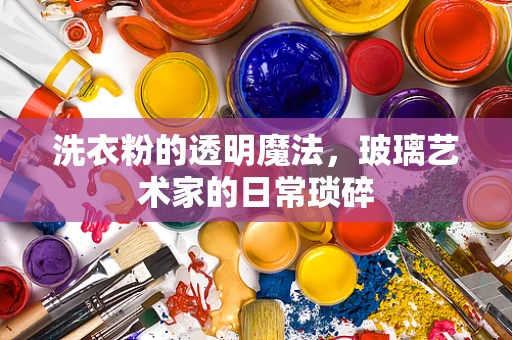 洗衣粉的透明魔法，玻璃艺术家的日常琐碎