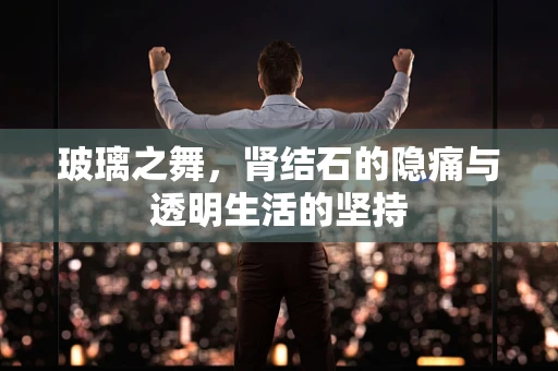 玻璃之舞，肾结石的隐痛与透明生活的坚持