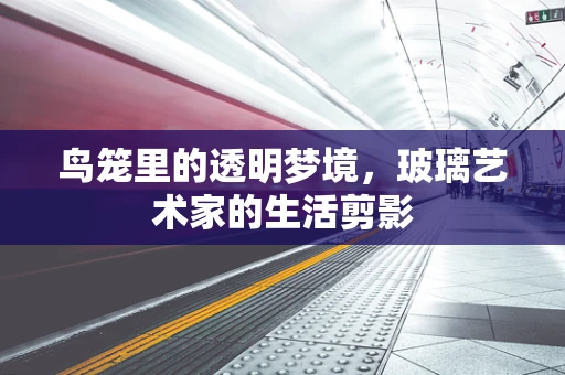 鸟笼里的透明梦境，玻璃艺术家的生活剪影