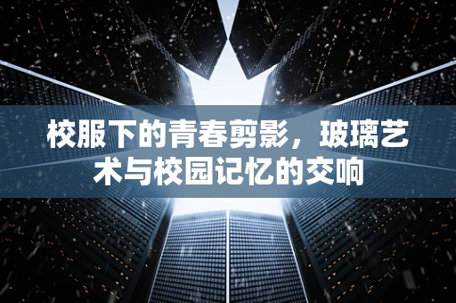 校服下的青春剪影，玻璃艺术与校园记忆的交响
