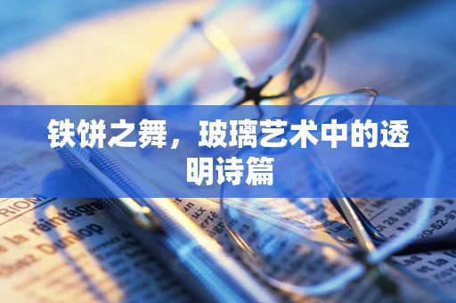 铁饼之舞，玻璃艺术中的透明诗篇