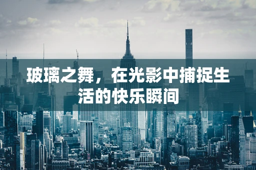 玻璃之舞，在光影中捕捉生活的快乐瞬间
