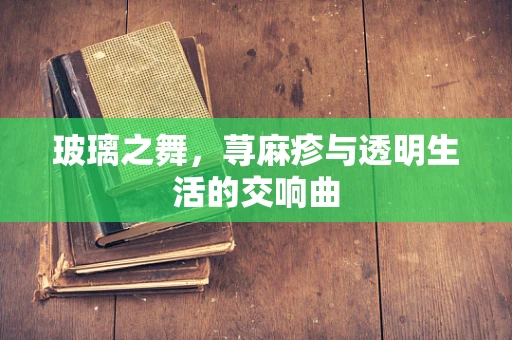 玻璃之舞，荨麻疹与透明生活的交响曲
