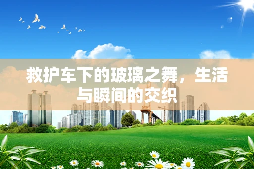 救护车下的玻璃之舞，生活与瞬间的交织