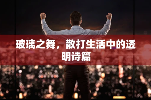 玻璃之舞，散打生活中的透明诗篇