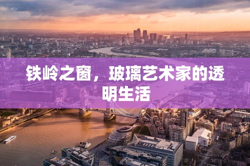 铁岭之窗，玻璃艺术家的透明生活