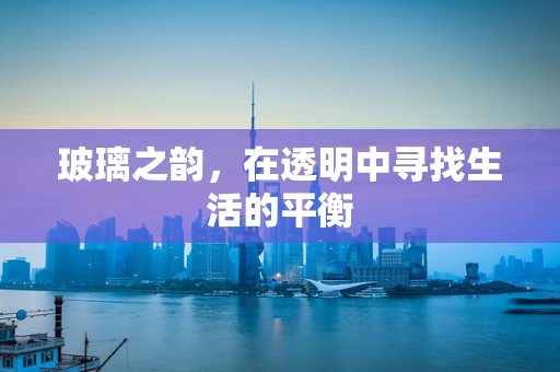 玻璃之韵，在透明中寻找生活的平衡