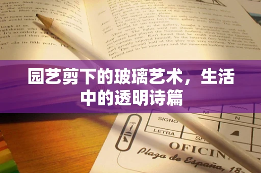 园艺剪下的玻璃艺术，生活中的透明诗篇