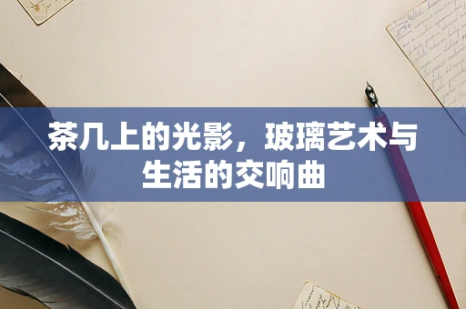 茶几上的光影，玻璃艺术与生活的交响曲