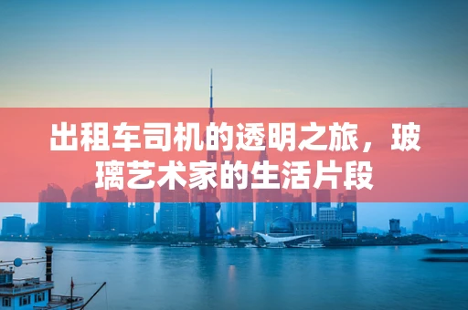 出租车司机的透明之旅，玻璃艺术家的生活片段