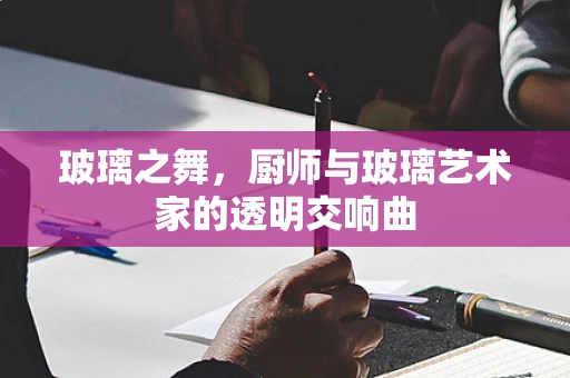 玻璃之舞，厨师与玻璃艺术家的透明交响曲
