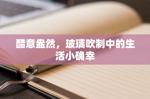 醋意盎然，玻璃吹制中的生活小确幸