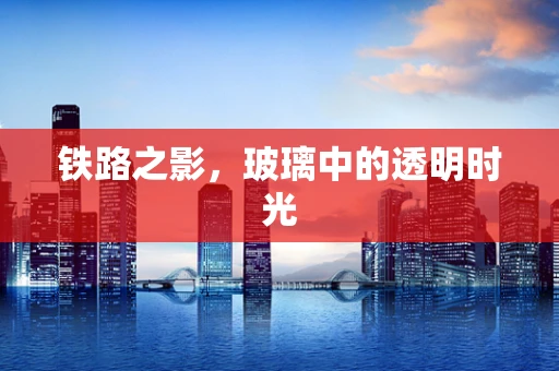 铁路之影，玻璃中的透明时光