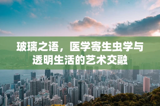 玻璃之语，医学寄生虫学与透明生活的艺术交融