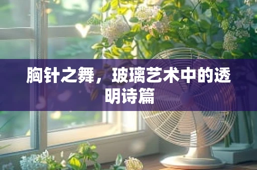 胸针之舞，玻璃艺术中的透明诗篇