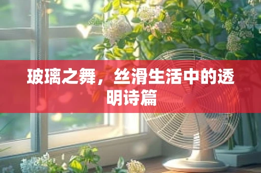 玻璃之舞，丝滑生活中的透明诗篇